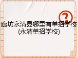 廊坊永清县哪里有单招学校(永清单招学校)