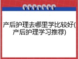 产后护理去哪里学比较好(产后护理学习推荐)