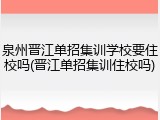 泉州晋江单招集训学校要住校吗(晋江单招集训住校吗)