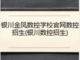 银川金凤数控学校官网数控招生(银川数控招生)