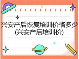 兴安产后恢复培训价格多少(兴安产后培训价)