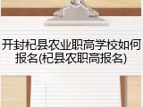 开封杞县农业职高学校如何报名(杞县农职高报名)