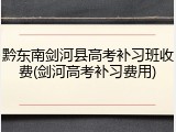 黔东南剑河县高考补习班收费(剑河高考补习费用)