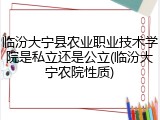 临汾大宁县农业职业技术学院是私立还是公立(临汾大宁农院性质)