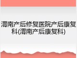 渭南产后修复医院产后康复科(渭南产后康复科)
