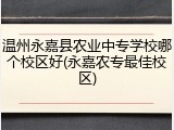 温州永嘉县农业中专学校哪个校区好(永嘉农专最佳校区)