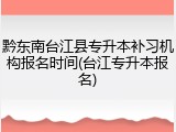 黔东南台江县专升本补习机构报名时间(台江专升本报名)