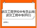 武汉工商学校中专怎么样(武汉工商中专评价)