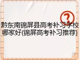 黔东南锦屏县高考补习学校哪家好(锦屏高考补习推荐)