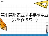 襄阳襄州农业技术学校专业(襄州农校专业)