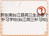 黔东南台江县高三生去哪个补习学校(台江高三补习校)