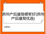 滨州产后康复哪家好(滨州产后康复优选)