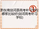 黔东南剑河县高考补习学校哪家比较好(剑河高考补习学校)