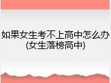 如果女生考不上高中怎么办(女生落榜高中)