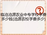 临沧沧源农业中专学校学费多少钱(沧源农校学费多少)