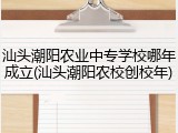 汕头潮阳农业中专学校哪年成立(汕头潮阳农校创校年)