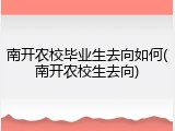 南开农校毕业生去向如何(南开农校生去向)