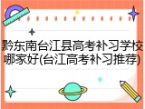 黔东南台江县高考补习学校哪家好(台江高考补习推荐)