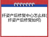 纤姿产后修复中心怎么样(纤姿产后修复如何)
