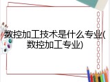 数控加工技术是什么专业(数控加工专业)