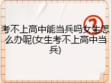 考不上高中能当兵吗女生怎么办呢(女生考不上高中当兵)