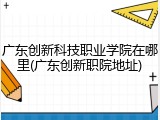 广东创新科技职业学院在哪里(广东创新职院地址)