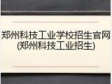 郑州科技工业学校招生官网(郑州科技工业招生)