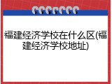 福建经济学校在什么区(福建经济学校地址)