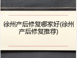 徐州产后修复哪家好(徐州产后修复推荐)