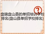 盘锦盘山县的单招培训学校排名(盘山县单招学校排名)