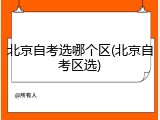 北京自考选哪个区(北京自考区选)