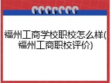 福州工商学校职校怎么样(福州工商职校评价)