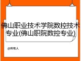 佛山职业技术学院数控技术专业(佛山职院数控专业)