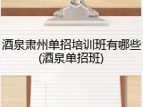 酒泉肃州单招培训班有哪些(酒泉单招班)
