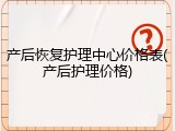 产后恢复护理中心价格表(产后护理价格)