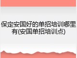 保定安国好的单招培训哪里有(安国单招培训点)
