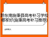 黔东南施秉县高考补习学校哪家好(施秉高考补习推荐)
