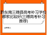 黔东南三穗县高考补习学校哪家比较好(三穗高考补习推荐)
