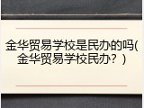 金华贸易学校是民办的吗(金华贸易学校民办？)