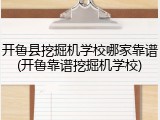 开鲁县挖掘机学校哪家靠谱(开鲁靠谱挖掘机学校)