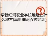 阜新细河农业学校地址在什么地方(阜新细河农校地址)