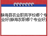 静海县农业职高学校哪个专业好(静海农职哪个专业好)