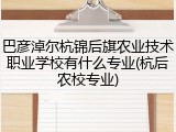 巴彦淖尔杭锦后旗农业技术职业学校有什么专业(杭后农校专业)