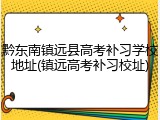 黔东南镇远县高考补习学校地址(镇远高考补习校址)
