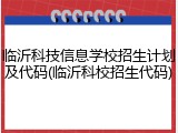 临沂科技信息学校招生计划及代码(临沂科校招生代码)