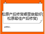 松原产后修复哪里做最好(松原最佳产后修复)