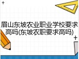 眉山东坡农业职业学校要求高吗(东坡农职要求高吗)