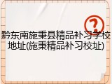 黔东南施秉县精品补习学校地址(施秉精品补习校址)
