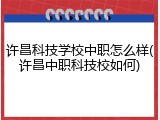 许昌科技学校中职怎么样(许昌中职科技校如何)