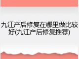 九江产后修复在哪里做比较好(九江产后修复推荐)